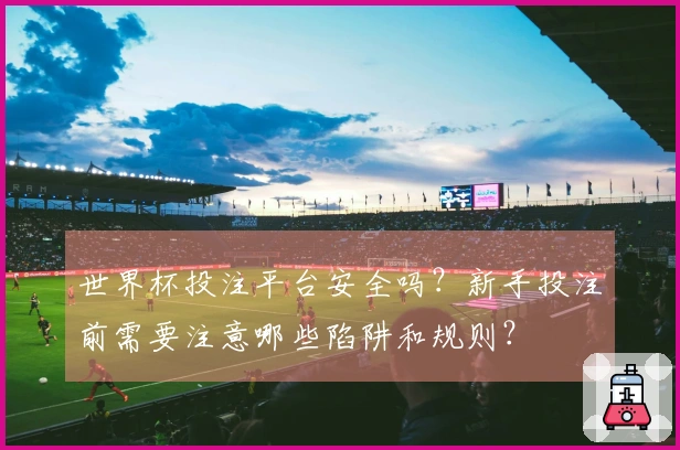 世界杯投注平台安全吗？新手投注前需要注意哪些陷阱和规则？