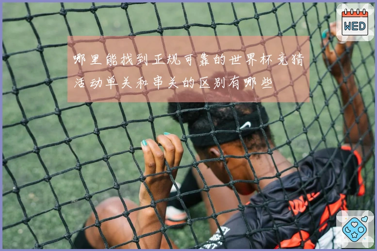 哪里能找到正规可靠的世界杯竞猜活动单关和串关的区别有哪些
