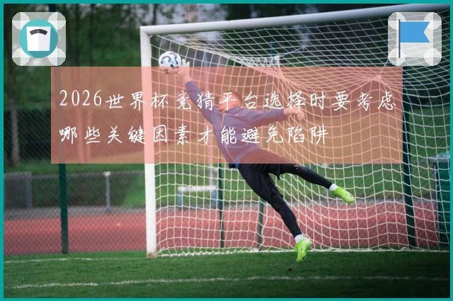2026世界杯竞猜平台选择时要考虑哪些关键因素才能避免陷阱