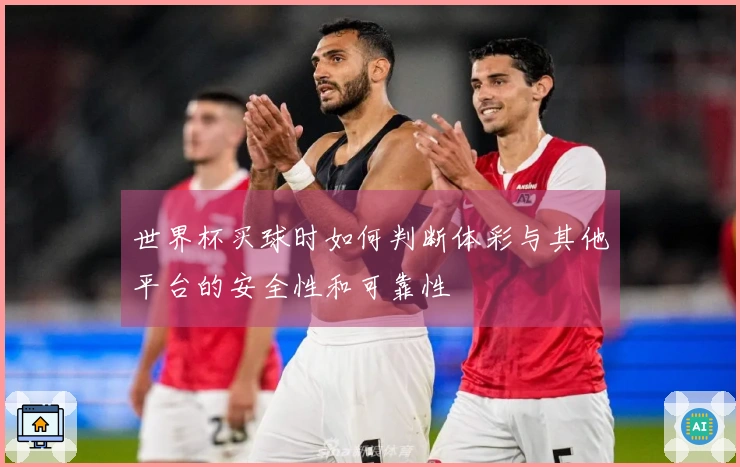 世界杯买球时如何判断体彩与其他平台的安全性和可靠性