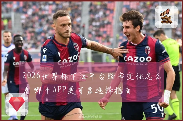 2026世界杯下注平台赔率变化怎么看 哪个APP更可靠选择指南