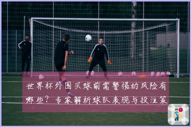 世界杯外围买球前需警惕的风险有哪些？专家解析球队表现与投注策略