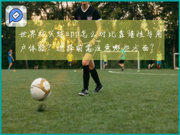世界杯买球app怎么对比靠谱性与用户体验？选择前需注意哪些方面？