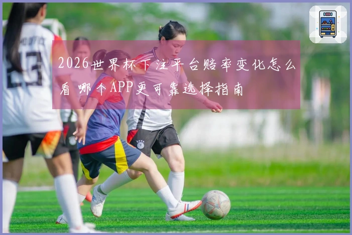 2026世界杯下注平台赔率变化怎么看 哪个APP更可靠选择指南